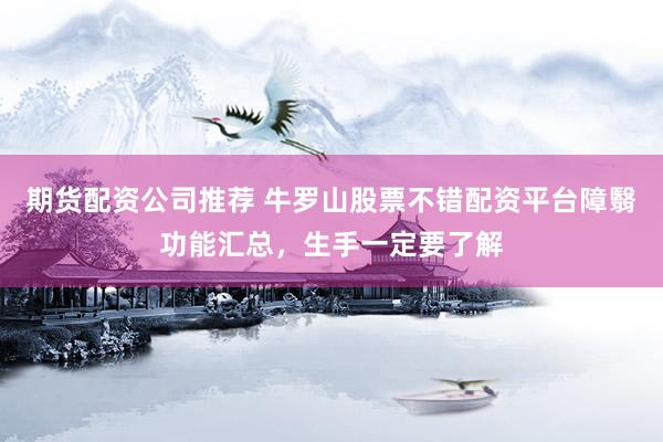 期货配资公司推荐 牛罗山股票不错配资平台障翳功能汇总，生手一定要了解