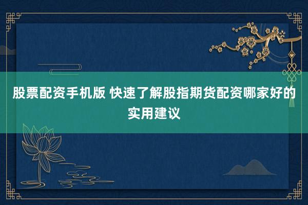 股票配资手机版 快速了解股指期货配资哪家好的实用建议