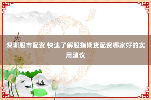 深圳股市配资 快速了解股指期货配资哪家好的实用建议