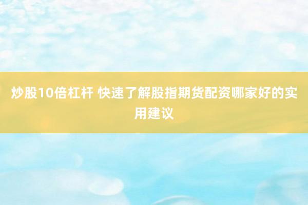 炒股10倍杠杆 快速了解股指期货配资哪家好的实用建议