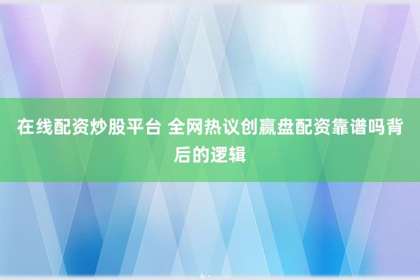 在线配资炒股平台 全网热议创赢盘配资靠谱吗背后的逻辑