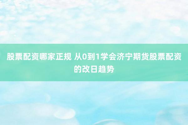 股票配资哪家正规 从0到1学会济宁期货股票配资的改日趋势