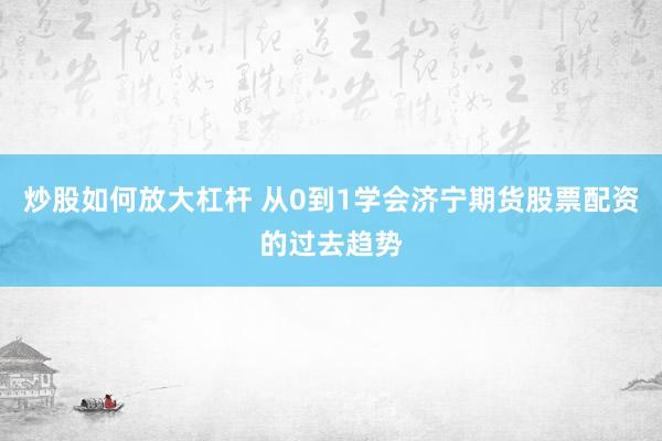 炒股如何放大杠杆 从0到1学会济宁期货股票配资的过去趋势