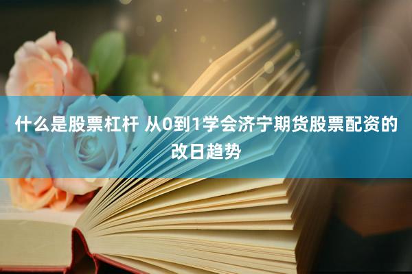 什么是股票杠杆 从0到1学会济宁期货股票配资的改日趋势