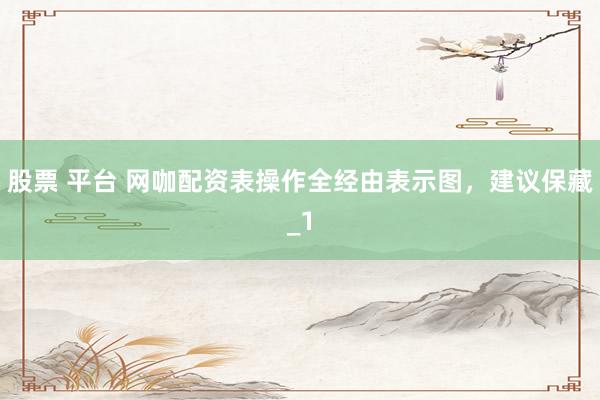 股票 平台 网咖配资表操作全经由表示图，建议保藏_1