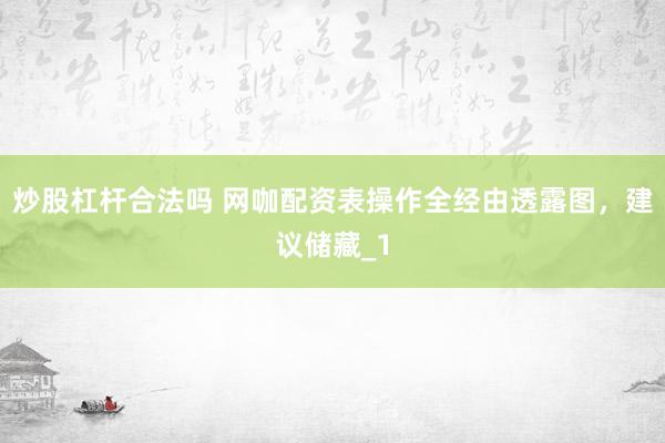 炒股杠杆合法吗 网咖配资表操作全经由透露图，建议储藏_1