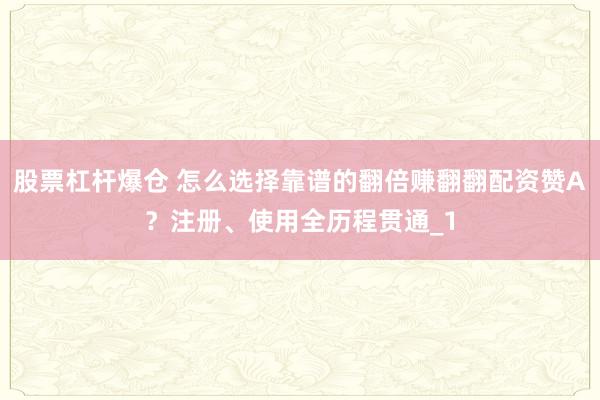 股票杠杆爆仓 怎么选择靠谱的翻倍赚翻翻配资赞A？注册、使用全历程贯通_1