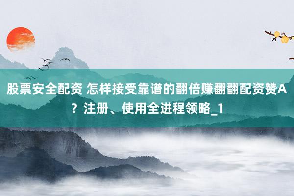 股票安全配资 怎样接受靠谱的翻倍赚翻翻配资赞A？注册、使用全进程领略_1