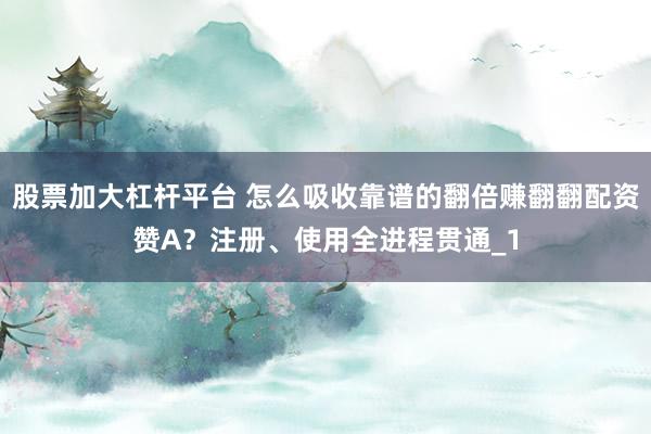 股票加大杠杆平台 怎么吸收靠谱的翻倍赚翻翻配资赞A？注册、使用全进程贯通_1