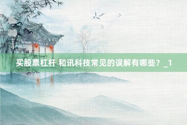 买股票杠杆 和讯科技常见的误解有哪些？_1