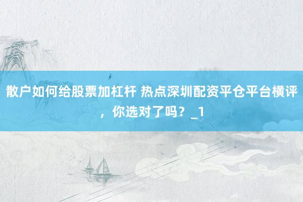 散户如何给股票加杠杆 热点深圳配资平仓平台横评，你选对了吗？_1