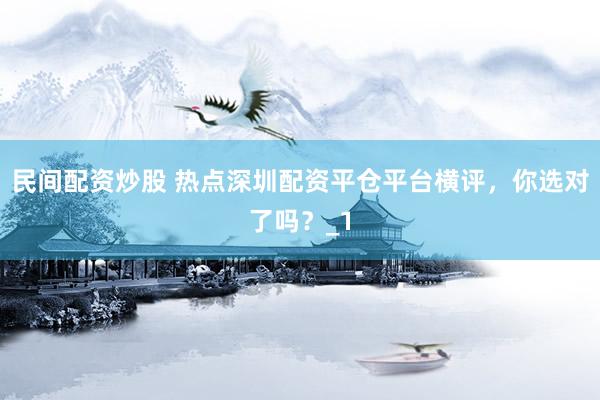 民间配资炒股 热点深圳配资平仓平台横评，你选对了吗？_1