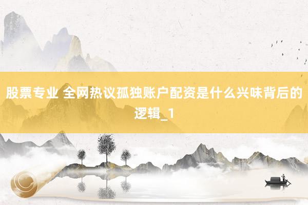股票专业 全网热议孤独账户配资是什么兴味背后的逻辑_1