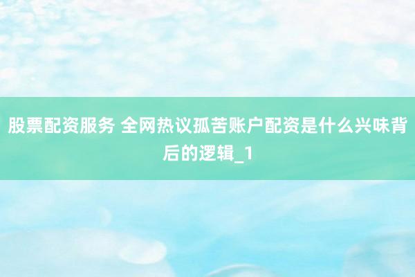 股票配资服务 全网热议孤苦账户配资是什么兴味背后的逻辑_1