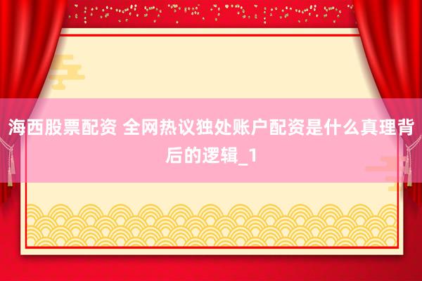 海西股票配资 全网热议独处账户配资是什么真理背后的逻辑_1