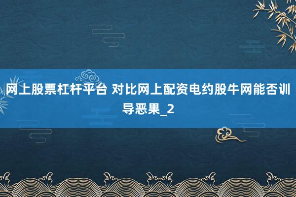 网上股票杠杆平台 对比网上配资电约股牛网能否训导恶果_2