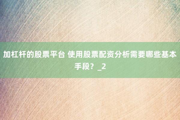 加杠杆的股票平台 使用股票配资分析需要哪些基本手段？_2