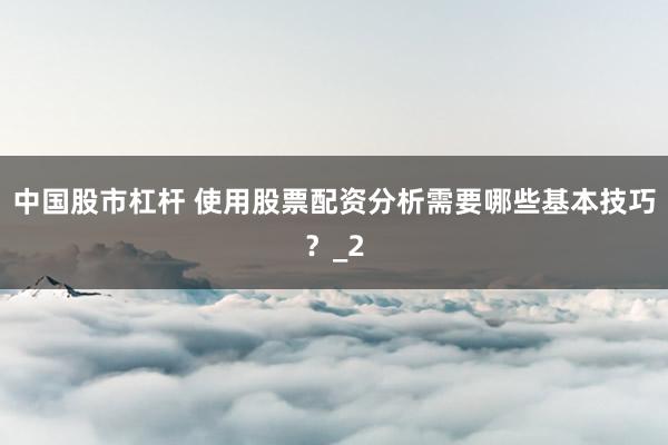 中国股市杠杆 使用股票配资分析需要哪些基本技巧？_2