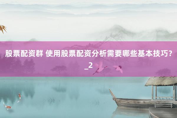 股票配资群 使用股票配资分析需要哪些基本技巧？_2