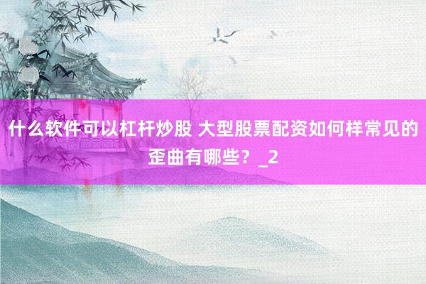 什么软件可以杠杆炒股 大型股票配资如何样常见的歪曲有哪些？_2