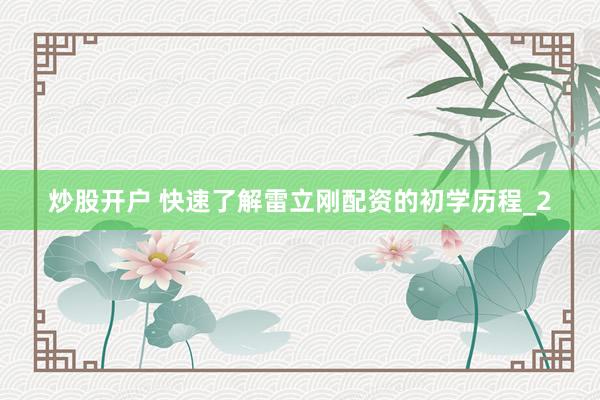 炒股开户 快速了解雷立刚配资的初学历程_2