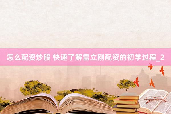 怎么配资炒股 快速了解雷立刚配资的初学过程_2