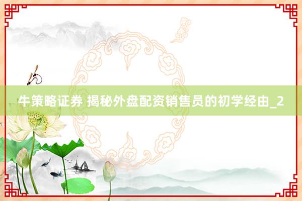 牛策略证券 揭秘外盘配资销售员的初学经由_2