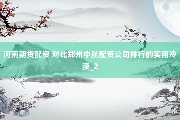 河南期货配资 对比郑州中航配资公司排行的实用冷漠_2