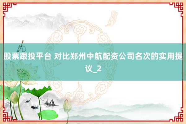 股票跟投平台 对比郑州中航配资公司名次的实用提议_2