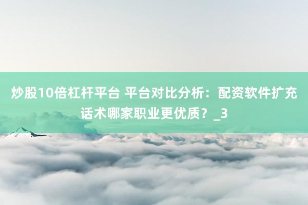 炒股10倍杠杆平台 平台对比分析：配资软件扩充话术哪家职业更优质？_3