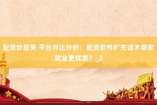配资炒股来 平台对比分析：配资软件扩充话术哪家就业更优质？_3