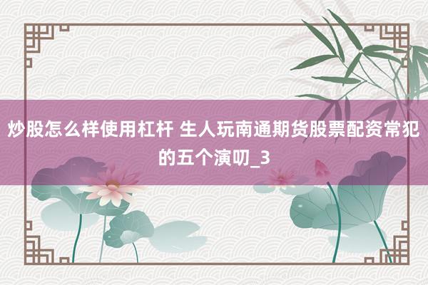 炒股怎么样使用杠杆 生人玩南通期货股票配资常犯的五个演叨_3