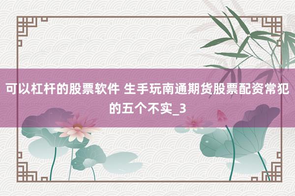 可以杠杆的股票软件 生手玩南通期货股票配资常犯的五个不实_3