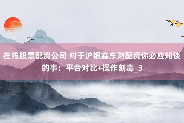 在线股票配资公司 对于沪银鑫东财配资你必应知谈的事：平台对比+操作刻毒_3