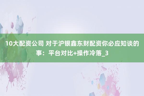 10大配资公司 对于沪银鑫东财配资你必应知谈的事：平台对比+操作冷落_3