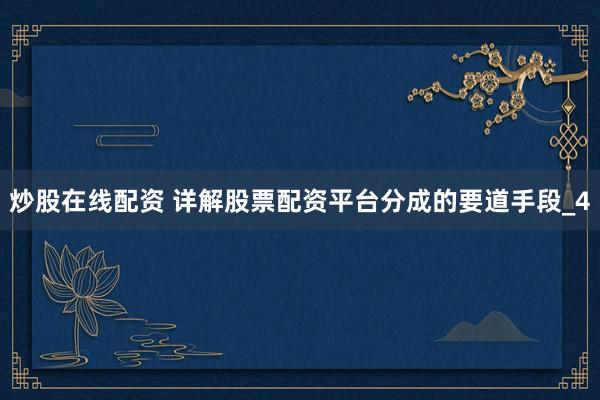 炒股在线配资 详解股票配资平台分成的要道手段_4
