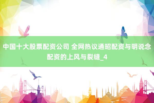 中国十大股票配资公司 全网热议通昭配资与明说念配资的上风与裂缝_4