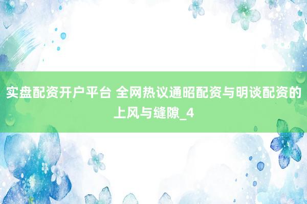 实盘配资开户平台 全网热议通昭配资与明谈配资的上风与缝隙_4