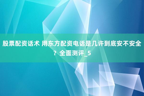 股票配资话术 用东方配资电话是几许到底安不安全？全面测评_5