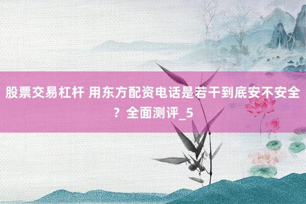 股票交易杠杆 用东方配资电话是若干到底安不安全？全面测评_5