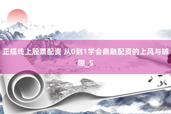 正规线上股票配资 从0到1学会鼎融配资的上风与罅隙_5