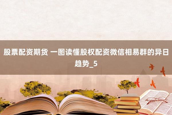 股票配资期货 一图读懂股权配资微信相易群的异日趋势_5