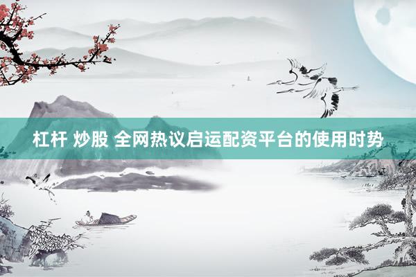 杠杆 炒股 全网热议启运配资平台的使用时势