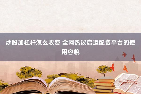 炒股加杠杆怎么收费 全网热议启运配资平台的使用容貌