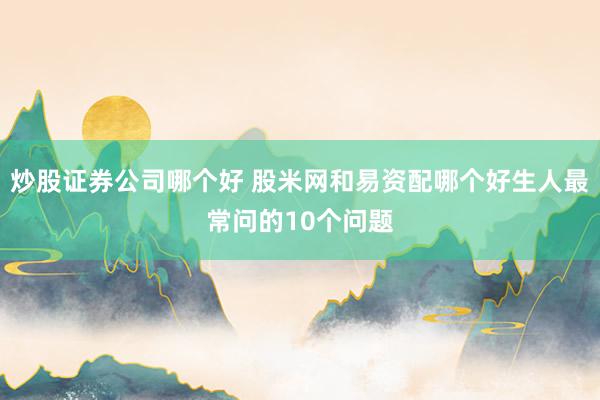 炒股证券公司哪个好 股米网和易资配哪个好生人最常问的10个问题
