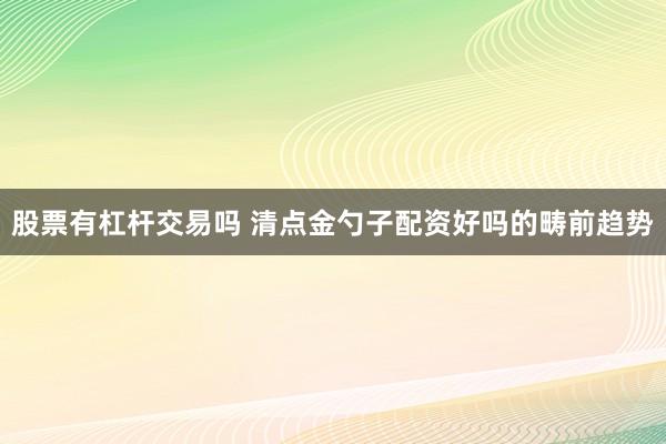 股票有杠杆交易吗 清点金勺子配资好吗的畴前趋势