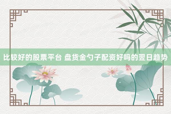 比较好的股票平台 盘货金勺子配资好吗的翌日趋势