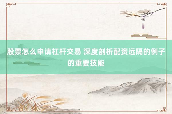 股票怎么申请杠杆交易 深度剖析配资远隔的例子的重要技能
