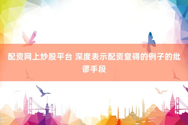 配资网上炒股平台 深度表示配资窒碍的例子的纰谬手段