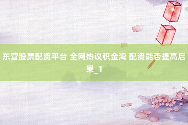 东营股票配资平台 全网热议积金湾 配资能否提高后果_1
